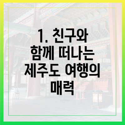 1. 친구와 함께 떠나는 제주도 여행의 매력