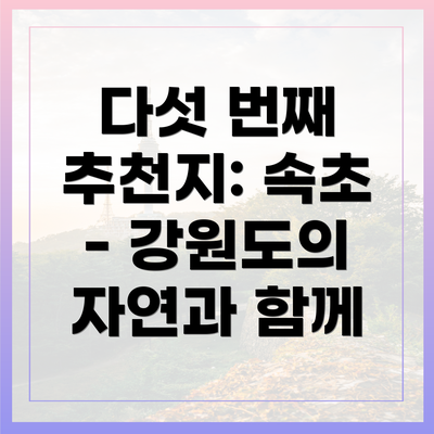 다섯 번째 추천지: 속초 - 강원도의 자연과 함께