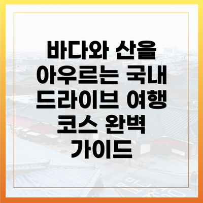 바다와 산을 아우르는 국내 드라이브 여행 코스 완벽 가이드