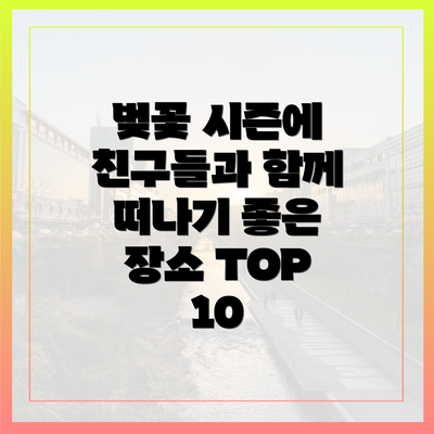 벚꽃 시즌에 친구들과 함께 떠나기 좋은 장소 TOP 10