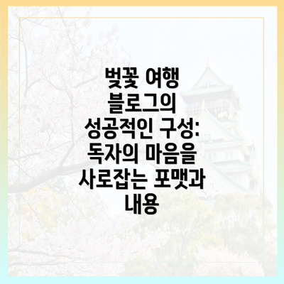 벚꽃 여행 블로그의 성공적인 구성: 독자의 마음을 사로잡는 포맷과 내용