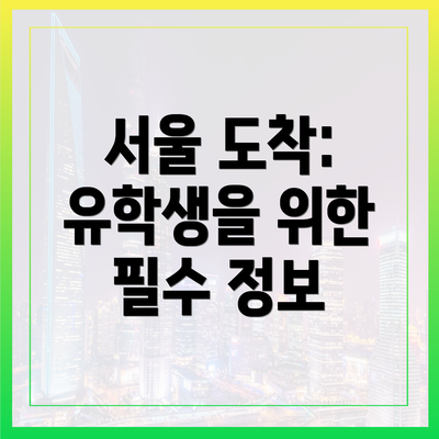 서울 도착: 유학생을 위한 필수 정보