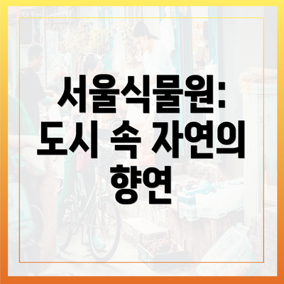 서울식물원: 도시 속 자연의 향연