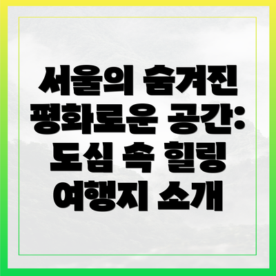 서울의 숨겨진 평화로운 공간: 도심 속 힐링 여행지 소개