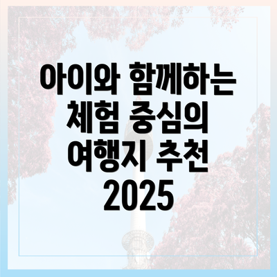 아이와 함께하는 체험 중심의 여행지 추천 2025