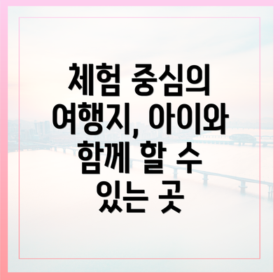 체험 중심의 여행지, 아이와 함께 할 수 있는 곳