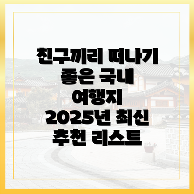 친구끼리 떠나기 좋은 국내 여행지 2025년 최신 추천 리스트