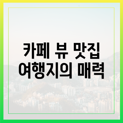 카페 뷰 맛집 여행지의 매력