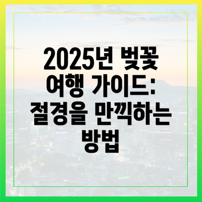 2025년 벚꽃 여행 가이드: 절경을 만끽하는 방법
