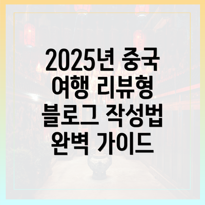2025년 중국 여행 리뷰형 블로그 작성법 완벽 가이드