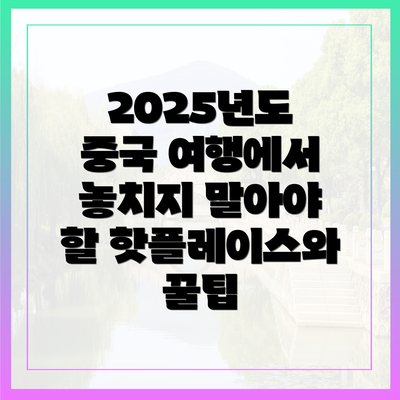 2025년도 중국 여행에서 놓치지 말아야 할 핫플레이스와 꿀팁