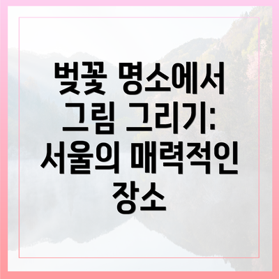 벚꽃 명소에서 그림 그리기: 서울의 매력적인 장소