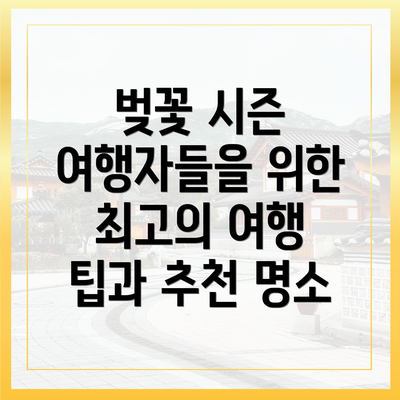 벚꽃 시즌 여행자들을 위한 최고의 여행 팁과 추천 명소