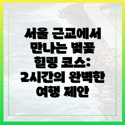 서울 근교에서 만나는 벚꽃 힐링 코스: 2시간의 완벽한 여행 제안