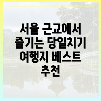 서울 근교에서 즐기는 당일치기 여행지 베스트 추천