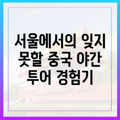 서울에서의 잊지 못할 중국 야간 투어 경험기