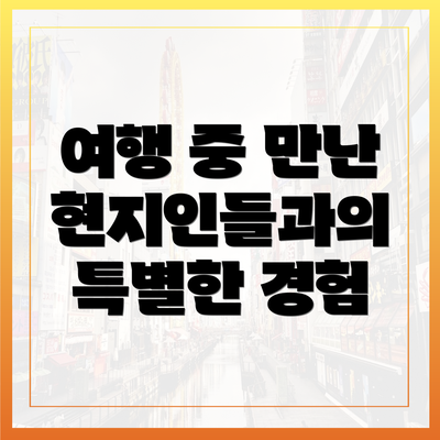 여행 중 만난 현지인들과의 특별한 경험