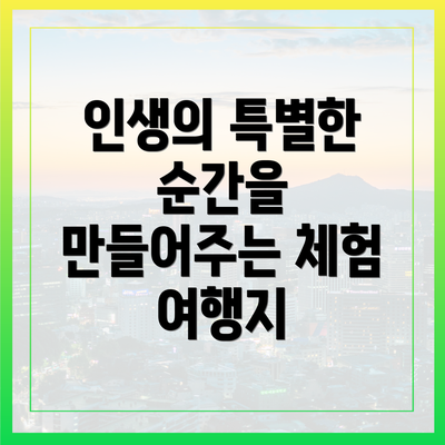 인생의 특별한 순간을 만들어주는 체험 여행지
