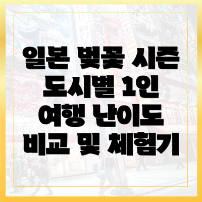 일본 벚꽃 시즌 도시별 1인 여행 난이도 비교 및 체험기
