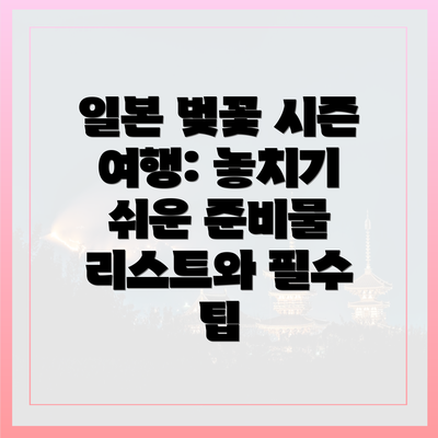 일본 벚꽃 시즌 여행: 놓치기 쉬운 준비물 리스트와 필수 팁