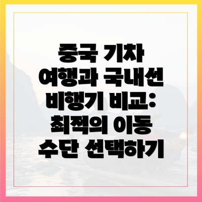중국 기차 여행과 국내선 비행기 비교: 최적의 이동 수단 선택하기