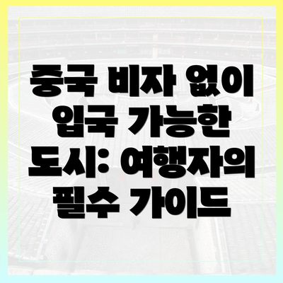 중국 비자 없이 입국 가능한 도시: 여행자의 필수 가이드
