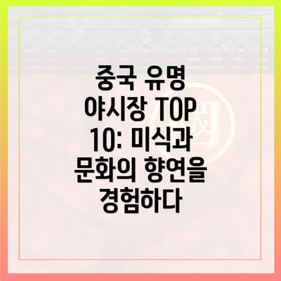 중국 유명 야시장 TOP 10: 미식과 문화의 향연을 경험하다