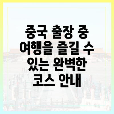 중국 출장 중 여행을 즐길 수 있는 완벽한 코스 안내