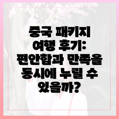중국 패키지 여행 후기: 편안함과 만족을 동시에 누릴 수 있을까?