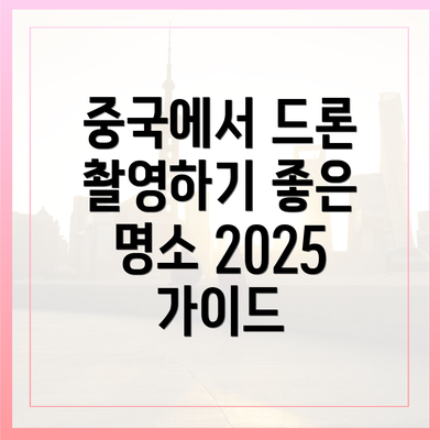 중국에서 드론 촬영하기 좋은 명소 2025 가이드