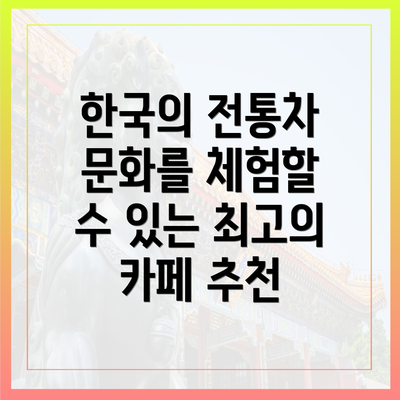 한국의 전통차 문화를 체험할 수 있는 최고의 카페 추천