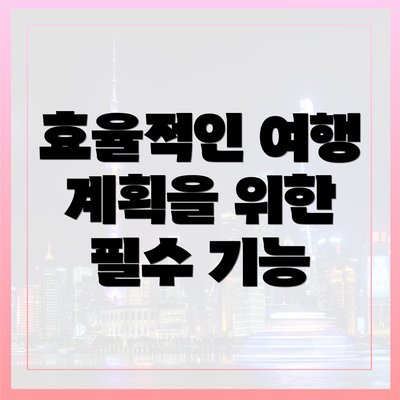효율적인 여행 계획을 위한 필수 기능