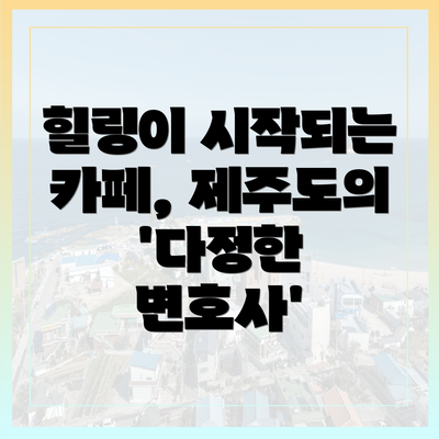 힐링이 시작되는 카페, 제주도의 '다정한 변호사'