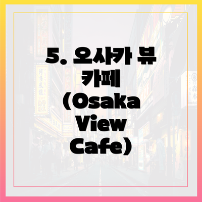 5. 오사카 뷰 카페 (Osaka View Cafe)