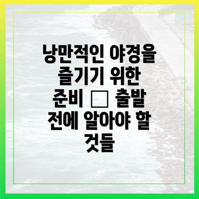 낭만적인 야경을 즐기기 위한 준비 – 출발 전에 알아야 할 것들
