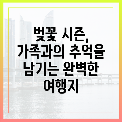 벚꽃 시즌, 가족과의 추억을 남기는 완벽한 여행지