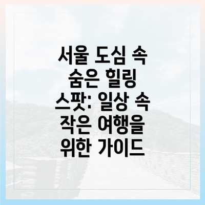 서울 도심 속 숨은 힐링 스팟: 일상 속 작은 여행을 위한 가이드