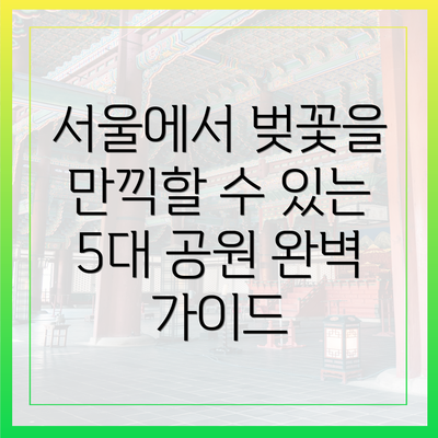 서울에서 벚꽃을 만끽할 수 있는 5대 공원 완벽 가이드