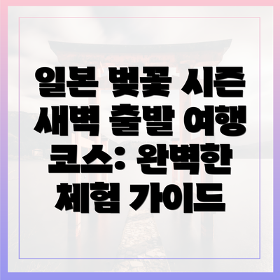 일본 벚꽃 시즌 새벽 출발 여행 코스: 완벽한 체험 가이드