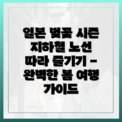 일본 벚꽃 시즌 지하철 노선 따라 즐기기 - 완벽한 봄 여행 가이드