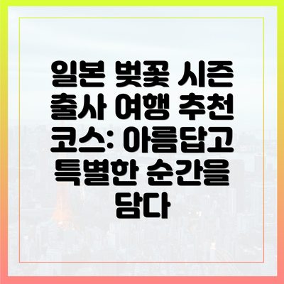 일본 벚꽃 시즌 출사 여행 추천 코스: 아름답고 특별한 순간을 담다