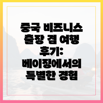 중국 비즈니스 출장 겸 여행 후기: 베이징에서의 특별한 경험