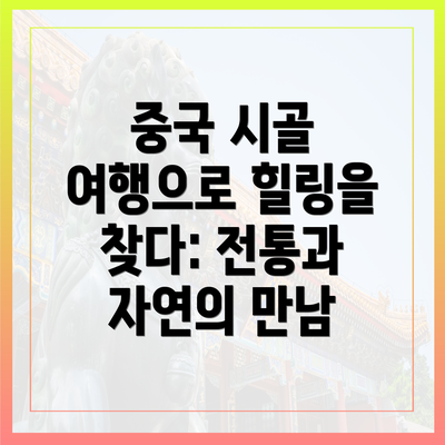 중국 시골 여행으로 힐링을 찾다: 전통과 자연의 만남