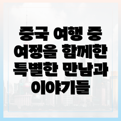 중국 여행 중 여정을 함께한 특별한 만남과 이야기들