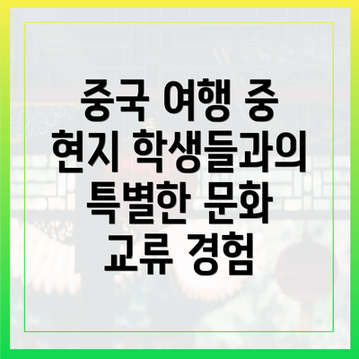 중국 여행 중 현지 학생들과의 특별한 문화 교류 경험