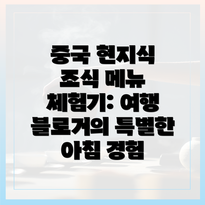 중국 현지식 조식 메뉴 체험기: 여행 블로거의 특별한 아침 경험
