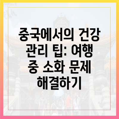 중국에서의 건강 관리 팁: 여행 중 소화 문제 해결하기