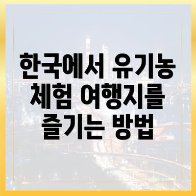 한국에서 유기농 체험 여행지를 즐기는 방법